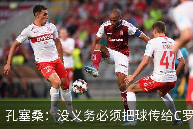 孔塞桑：没义务必须把球传给C罗 会传给位置更好的队友